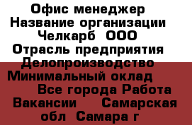 Офис-менеджер › Название организации ­ Челкарб, ООО › Отрасль предприятия ­ Делопроизводство › Минимальный оклад ­ 25 000 - Все города Работа » Вакансии   . Самарская обл.,Самара г.